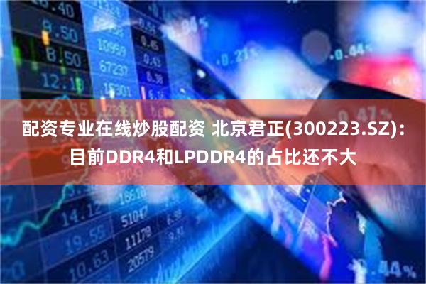 配资专业在线炒股配资 北京君正(300223.SZ)：目前DDR4和LPDDR4的占比还不大