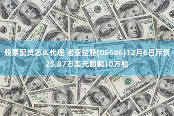 股票配资怎么代理 诺亚控股(06686)12月6日斥资25.07万美元回购10万股