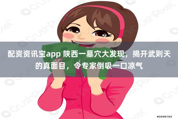 配资资讯宝app 陕西一墓穴大发现，揭开武则天的真面目，令专家倒吸一口凉气