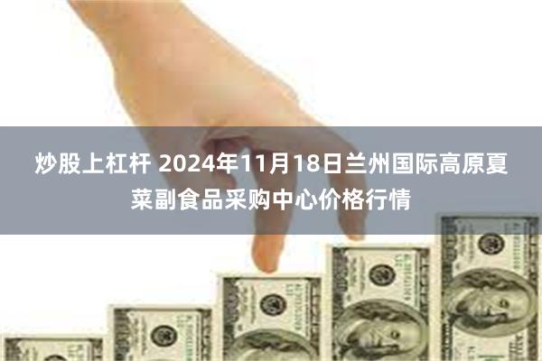 炒股上杠杆 2024年11月18日兰州国际高原夏菜副食品采购中心价格行情