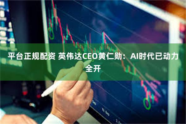 平台正规配资 英伟达CEO黄仁勋：AI时代已动力全开