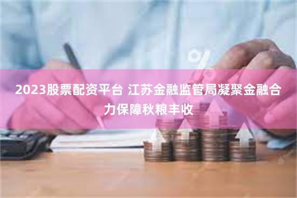 2023股票配资平台 江苏金融监管局凝聚金融合力保障秋粮丰收