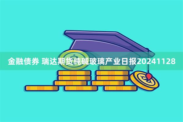 金融债券 瑞达期货纯碱玻璃产业日报20241128