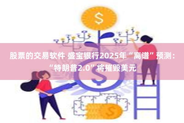 股票的交易软件 盛宝银行2025年“离谱”预测：“特朗普2.0”将摧毁美元