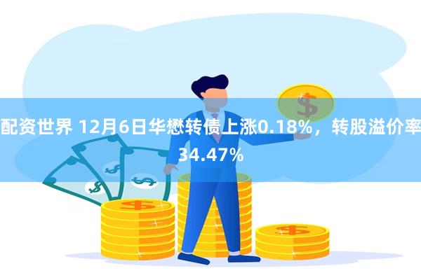 配资世界 12月6日华懋转债上涨0.18%，转股溢价率34.47%