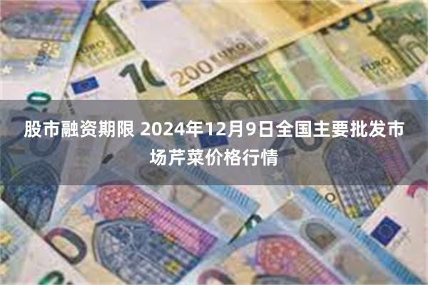 股市融资期限 2024年12月9日全国主要批发市场芹菜价格行情