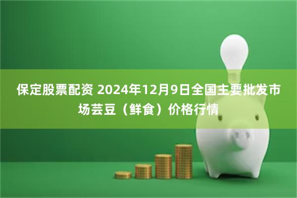 保定股票配资 2024年12月9日全国主要批发市场芸豆（鲜食）价格行情