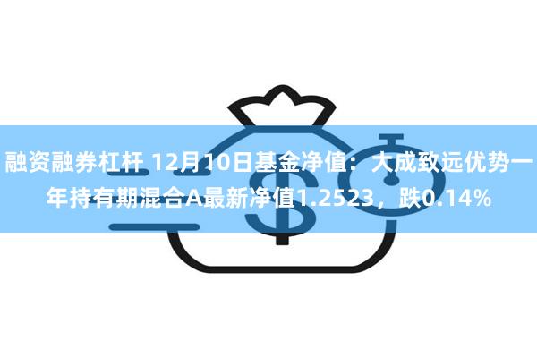 融资融券杠杆 12月10日基金净值：大成致远优势一年持有期混合A最新净值1.2523，跌0.14%