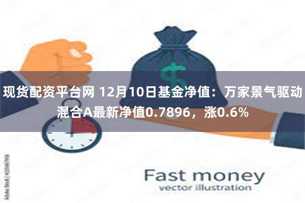 现货配资平台网 12月10日基金净值：万家景气驱动混合A最新净值0.7896，涨0.6%