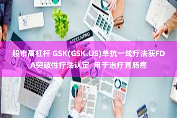 股市高杠杆 GSK(GSK.US)单抗一线疗法获FDA突破性疗法认定  用于治疗直肠癌