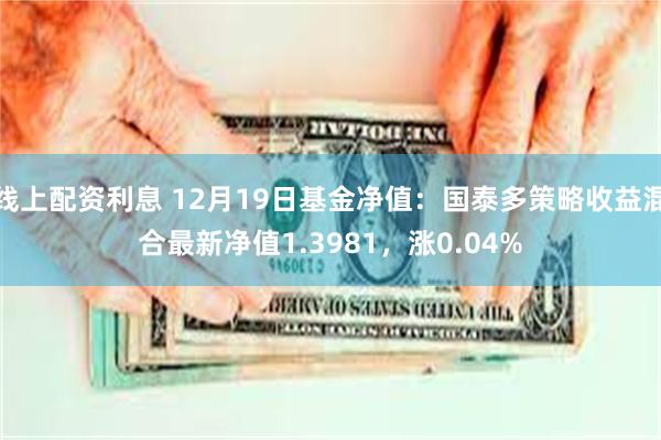 线上配资利息 12月19日基金净值：国泰多策略收益混合最新净值1.3981，涨0.04%