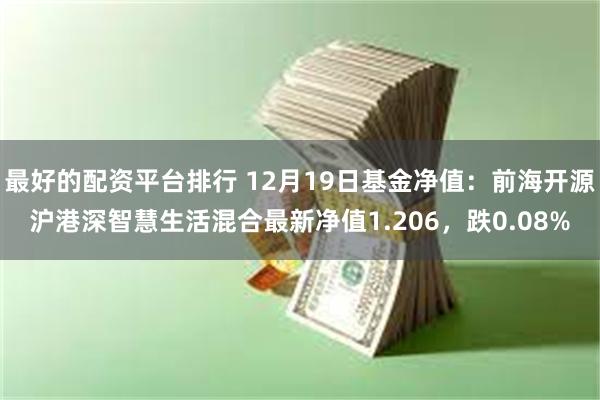 最好的配资平台排行 12月19日基金净值：前海开源沪港深智慧生活混合最新净值1.206，跌0.08%