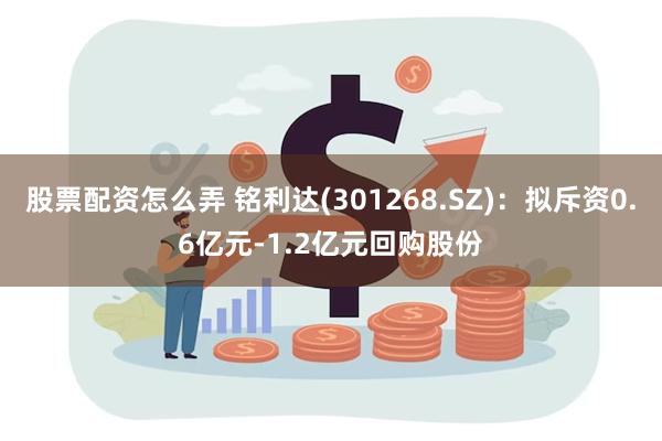 股票配资怎么弄 铭利达(301268.SZ)：拟斥资0.6亿元-1.2亿元回购股份