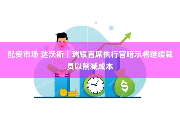 配资市场 达沃斯｜瑞银首席执行官暗示将继续裁员以削减成本