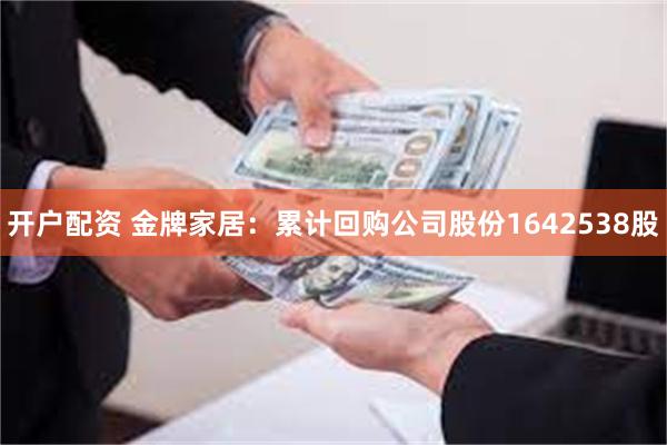 开户配资 金牌家居：累计回购公司股份1642538股