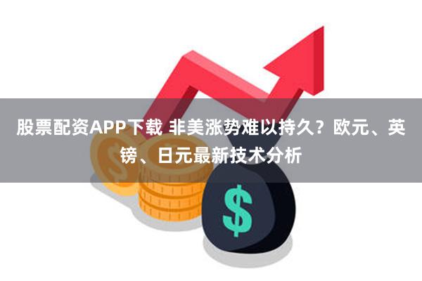 股票配资APP下载 非美涨势难以持久？欧元、英镑、日元最新技术分析