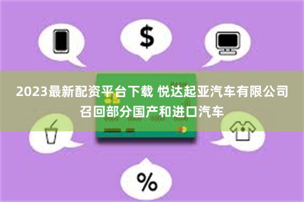 2023最新配资平台下载 悦达起亚汽车有限公司召回部分国产和进口汽车