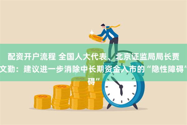 配资开户流程 全国人大代表、北京证监局局长贾文勤：建议进一步消除中长期资金入市的“隐性障碍”