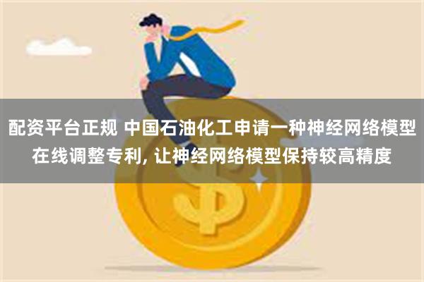 配资平台正规 中国石油化工申请一种神经网络模型在线调整专利, 让神经网络模型保持较高精度