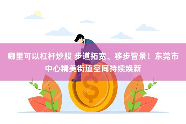 哪里可以杠杆炒股 步道拓宽、移步皆景！东莞市中心精美街道空间持续焕新