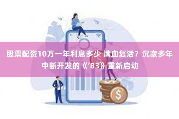 股票配资10万一年利息多少 满血复活？沉寂多年中断开发的《’83》重新启动