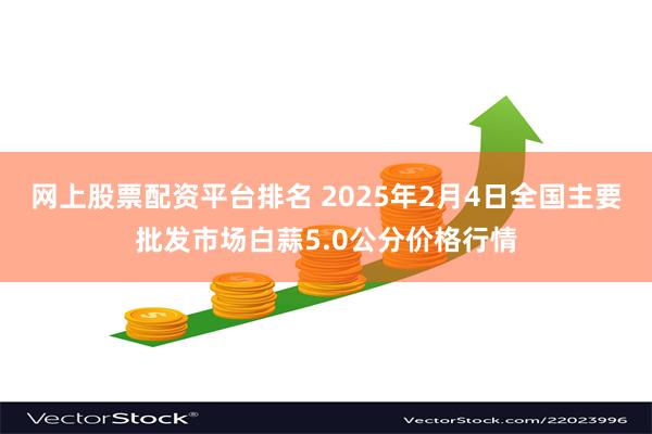 网上股票配资平台排名 2025年2月4日全国主要批发市场白蒜5.0公分价格行情