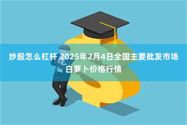 炒股怎么杠杆 2025年2月4日全国主要批发市场白萝卜价格行情