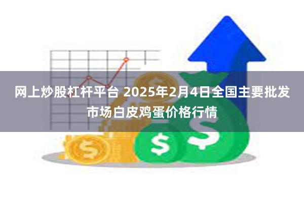 网上炒股杠杆平台 2025年2月4日全国主要批发市场白皮鸡蛋价格行情