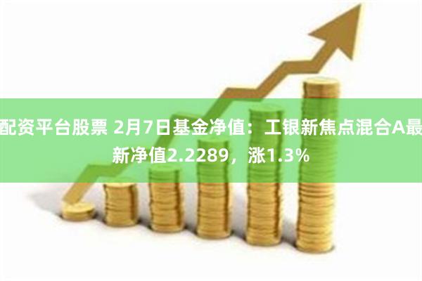 配资平台股票 2月7日基金净值：工银新焦点混合A最新净值2.2289，涨1.3%