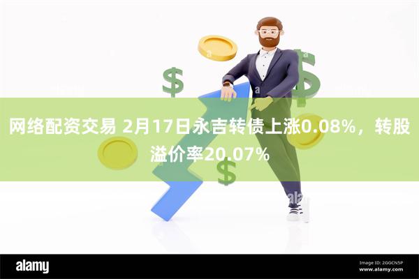 网络配资交易 2月17日永吉转债上涨0.08%，转股溢价率20.07%