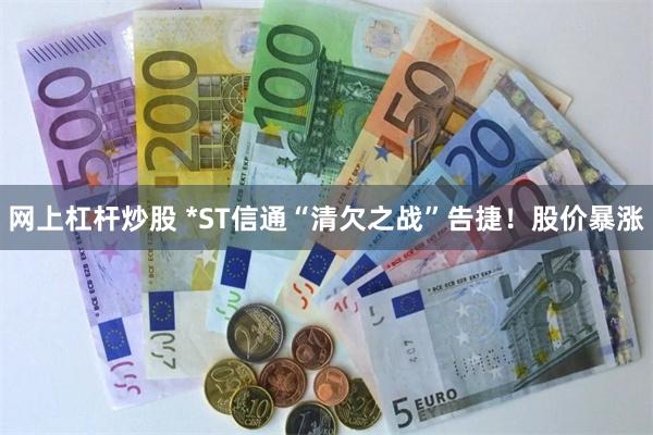 网上杠杆炒股 *ST信通“清欠之战”告捷！股价暴涨