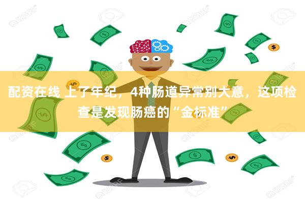 配资在线 上了年纪，4种肠道异常别大意，这项检查是发现肠癌的“金标准”