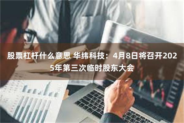 股票杠杆什么意思 华纬科技：4月8日将召开2025年第三次临时股东大会