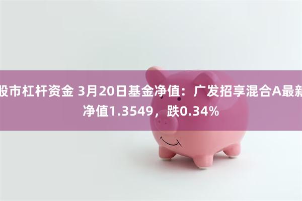 股市杠杆资金 3月20日基金净值：广发招享混合A最新净值1.3549，跌0.34%