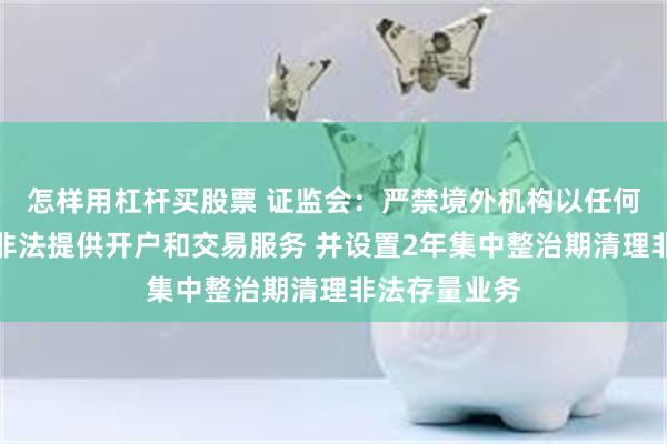 怎样用杠杆买股票 证监会：严禁境外机构以任何形式在境内非法提供开户和交易服务 并设置2年集中整治期清理非法存量业务