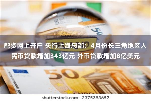 配资网上开户 央行上海总部：4月份长三角地区人民币贷款增加343亿元 外币贷款增加8亿美元