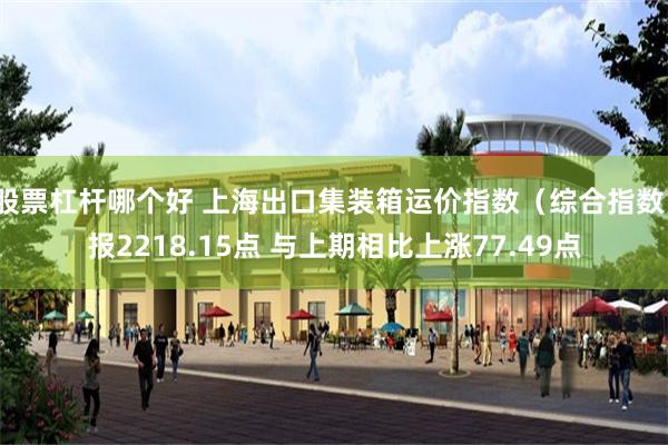 股票杠杆哪个好 上海出口集装箱运价指数（综合指数）报2218.15点 与上期相比上涨77.49点