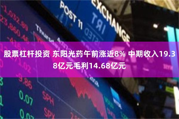 股票杠杆投资 东阳光药午前涨近8% 中期收入19.38亿元毛利14.68亿元