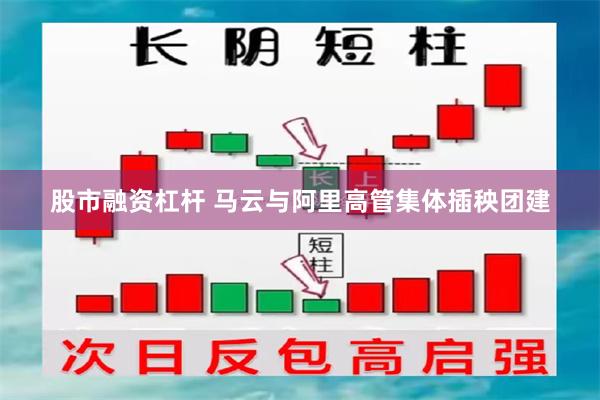 股市融资杠杆 马云与阿里高管集体插秧团建