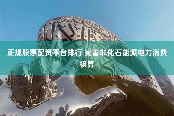 正规股票配资平台排行 完善非化石能源电力消费核算