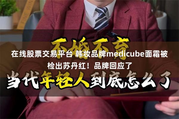 在线股票交易平台 韩妆品牌medicube面霜被检出苏丹红！品牌回应了