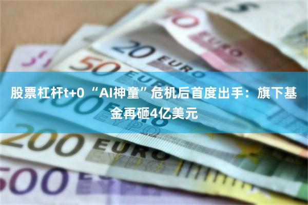 股票杠杆t+0 “AI神童”危机后首度出手：旗下基金再砸4亿美元