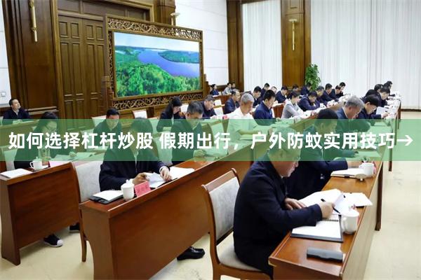 如何选择杠杆炒股 假期出行，户外防蚊实用技巧→