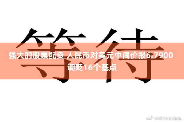 强大的股票配资 人民币对美元中间价报6.7900 调贬16个基点