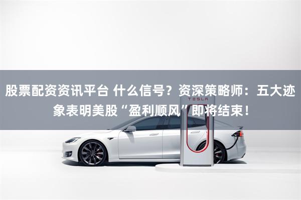 股票配资资讯平台 什么信号？资深策略师：五大迹象表明美股“盈利顺风”即将结束！